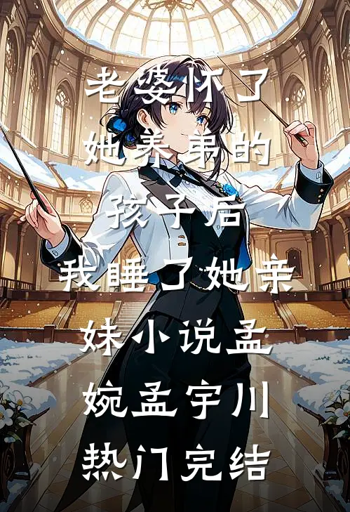 老婆怀了她养弟的孩子后，我睡了她亲妹小说孟婉孟宇川热门完结