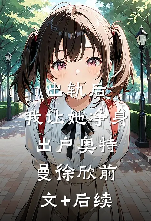 出轨后，我让她净身出户奥特曼徐欣前文+后续