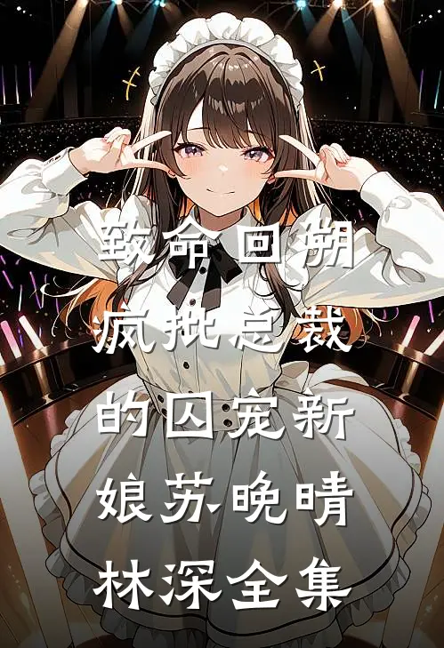 致命回溯：疯批总裁的囚宠新娘苏晚晴林深 全集