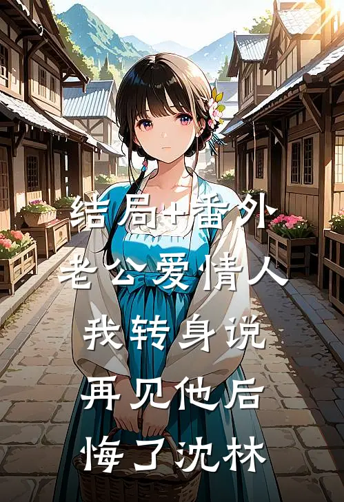 结局+番外老公爱情人我转身说再见他后悔了沈林