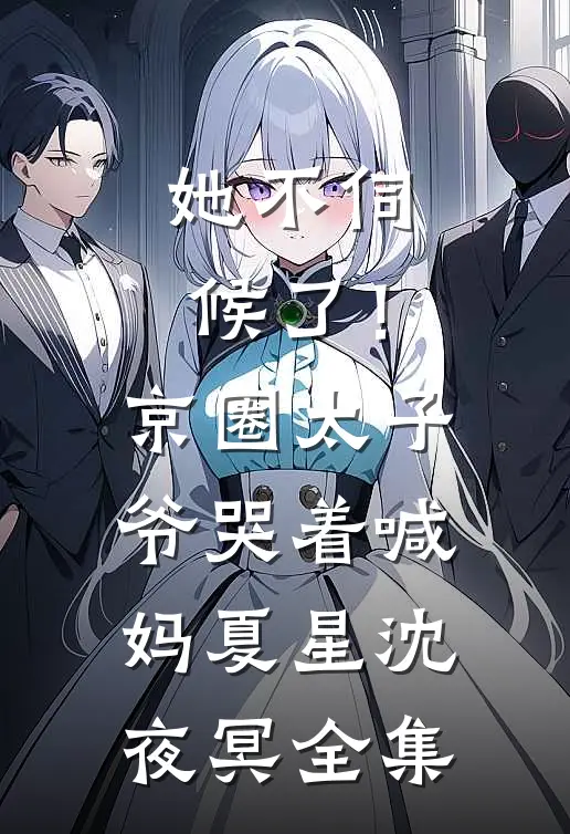 她不伺候了！京圈太子爷哭着喊妈夏星沈夜冥 全集