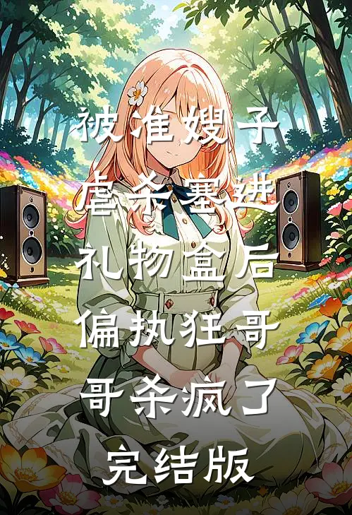 被准嫂子虐杀塞进礼物盒后，偏执狂哥哥杀疯了完结版