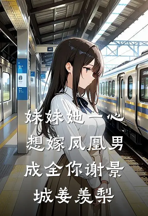 妹妹她一心想嫁凤凰男，成全你谢景城姜羡梨