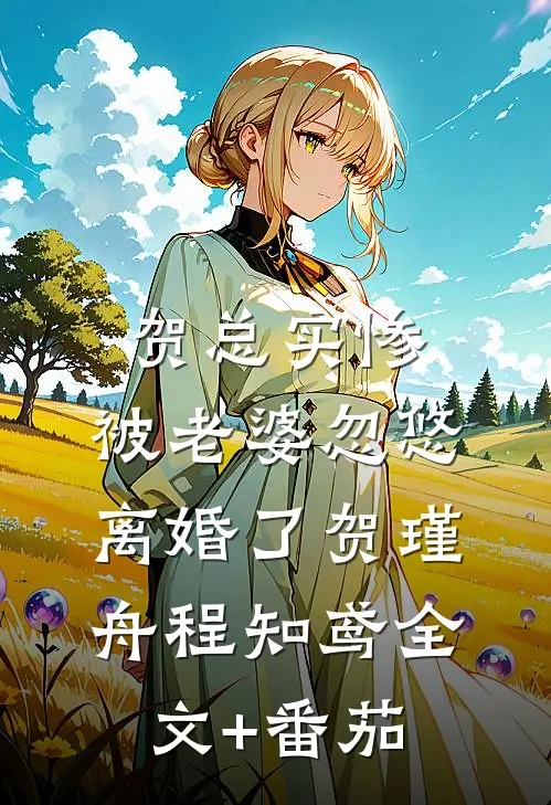 贺总实惨，被老婆忽悠离婚了贺瑾舟程知鸢全文+番茄