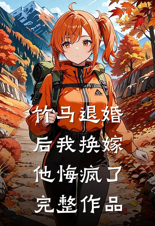 竹马退婚后我换嫁，他悔疯了完整作品