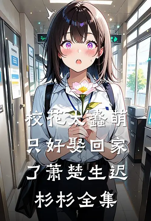 校花太蠢萌，只好娶回家了萧楚生迟杉杉全集