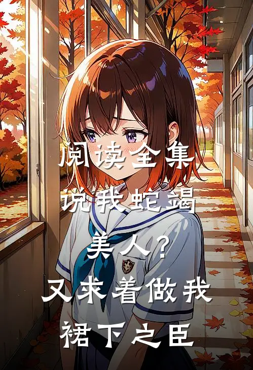 阅读全集说我蛇竭美人？又求着做我裙下之臣