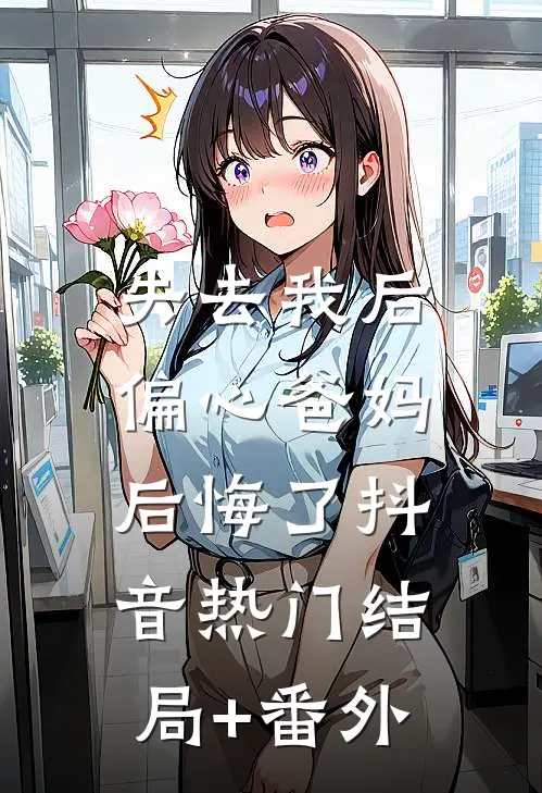 失去我后，偏心爸妈后悔了抖音热门结局+番外
