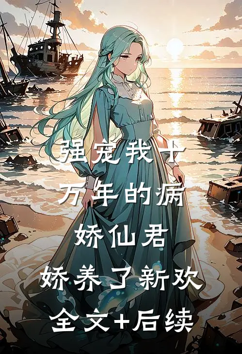 强宠我十万年的病娇仙君，娇养了新欢全文+后续