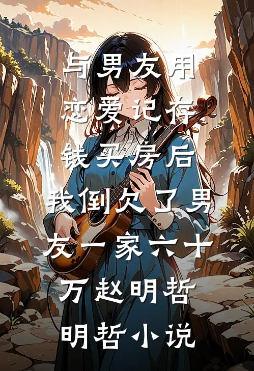 与男友用恋爱记存钱买房后，我倒欠了男友一家六十万赵明哲明哲小说