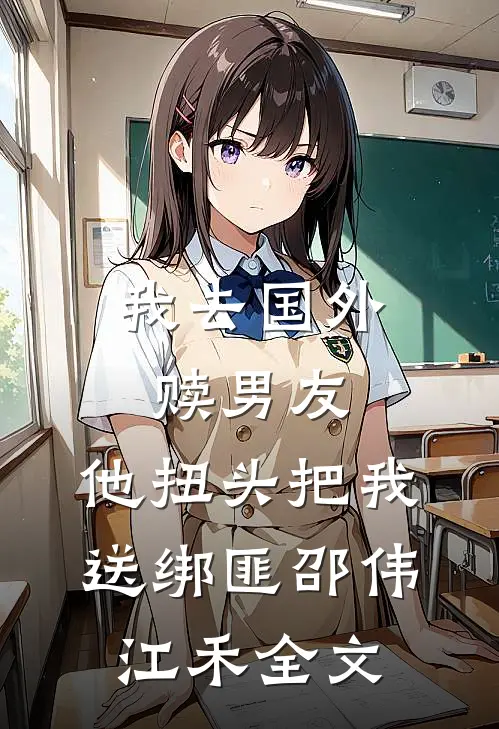 我去国外赎男友，他扭头把我送绑匪邵伟江禾全文
