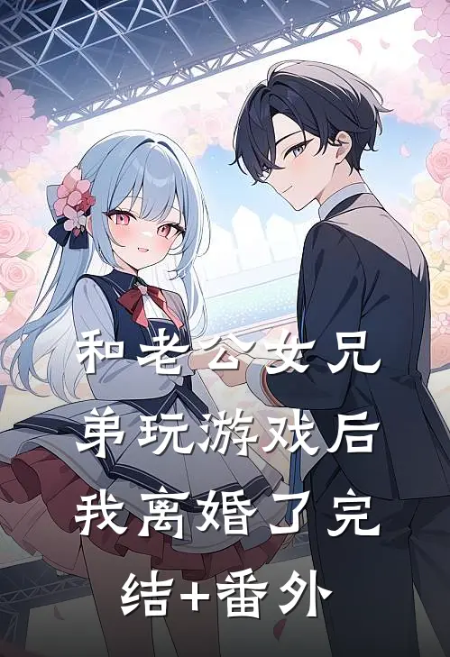和老公女兄弟玩游戏后，我离婚了完结+番外