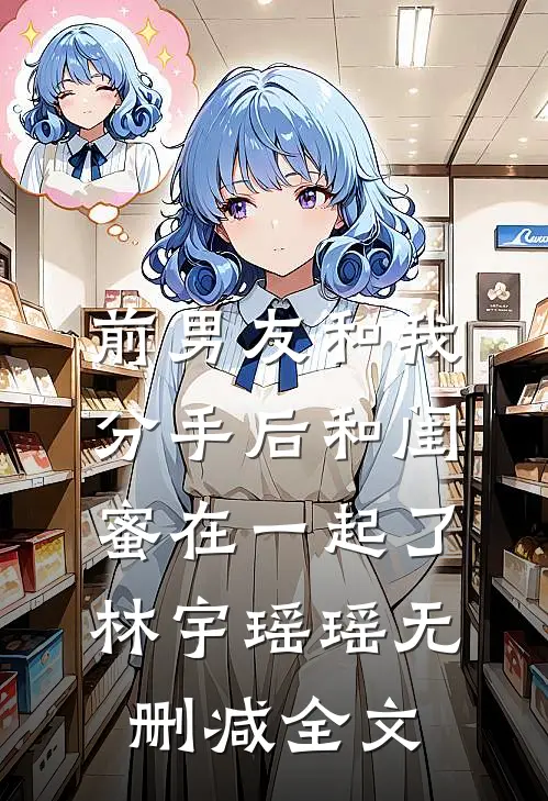 前男友和我分手后和闺蜜在一起了林宇瑶瑶无删减全文