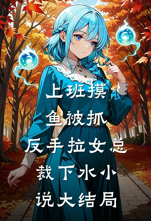 上班摸鱼被抓，反手拉女总裁下水小说大结局