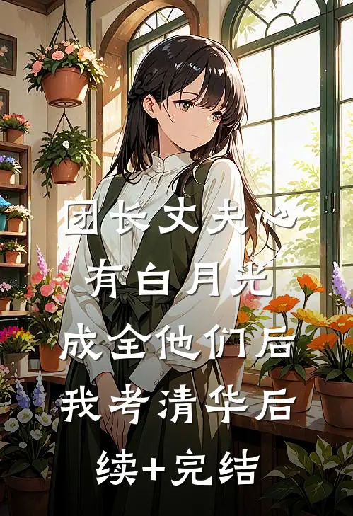 团长丈夫心有白月光，成全他们后我考清华后续+完结