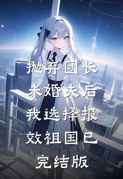 抛弃团长未婚夫后，我选择报效祖国已完结版