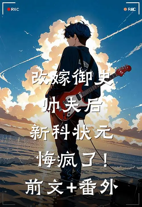 改嫁御史帅夫后，新科状元悔疯了！前文+番外