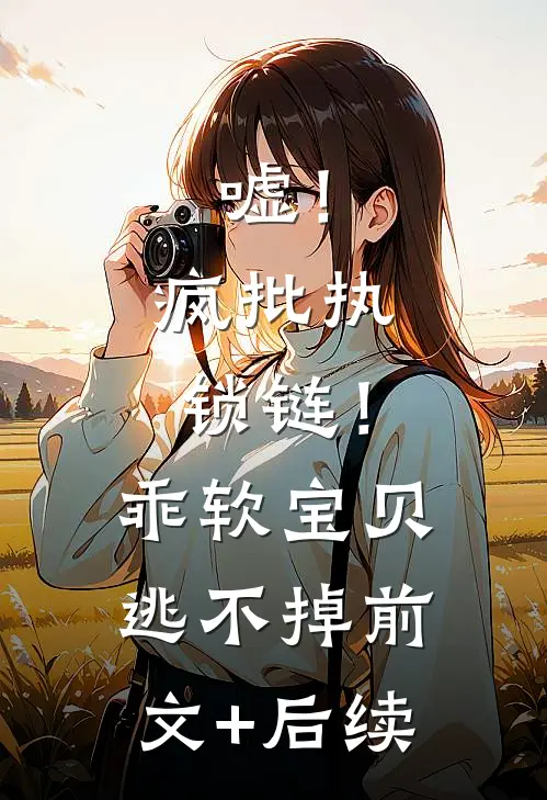 嘘！疯批执锁链！乖软宝贝逃不掉前文+后续