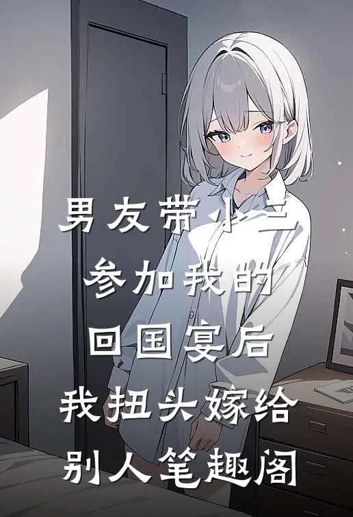 男友带小三参加我的回国宴后，我扭头嫁给别人笔趣阁