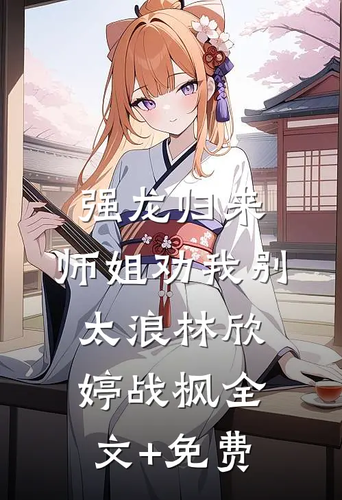 强龙归来，师姐劝我别太浪林欣婷战枫全文+免费