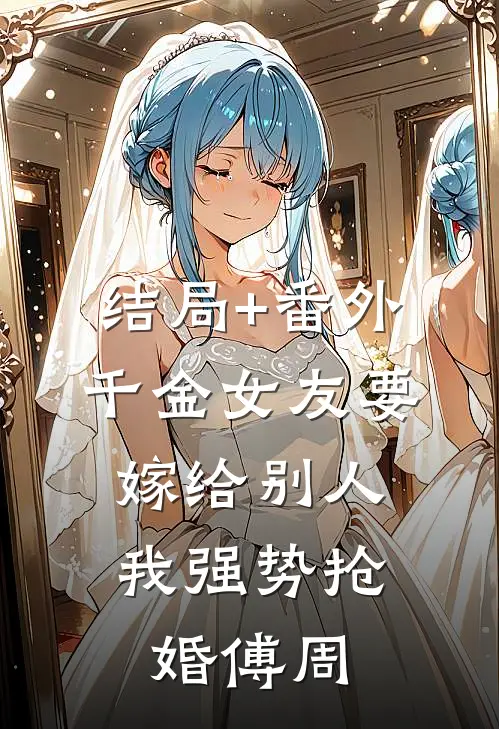 结局+番外千金女友要嫁给别人，我强势抢婚傅周