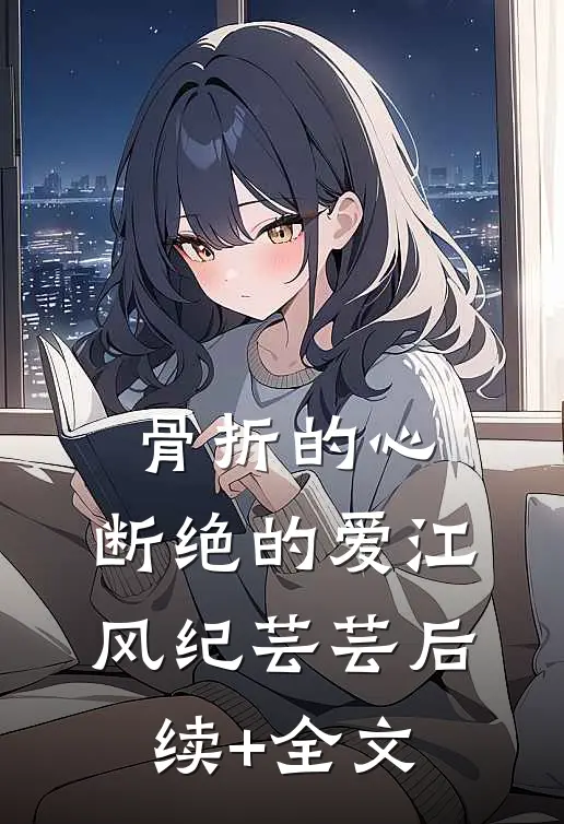 骨折的心，断绝的爱江风纪芸芸后续+全文