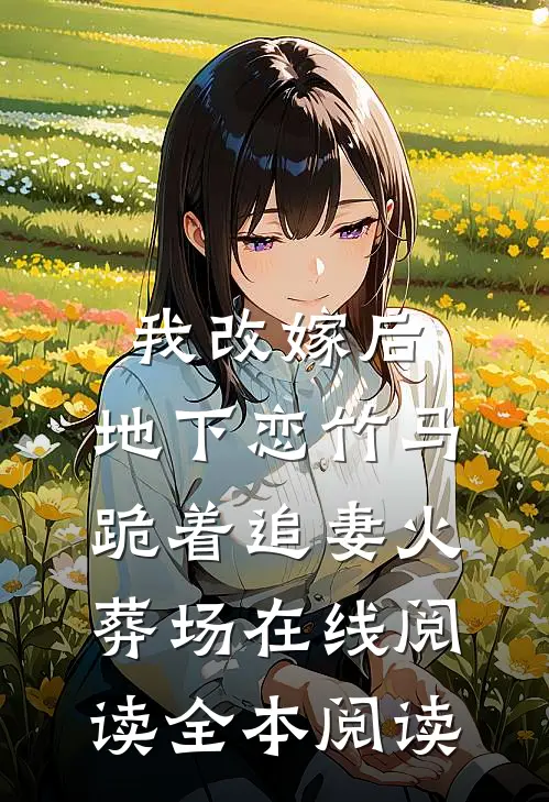 我改嫁后，地下恋竹马跪着追妻火葬场在线阅读全本阅读