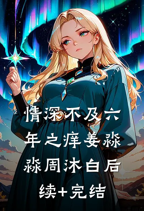 情深不及六年之痒姜淼淼周沐白后续+完结