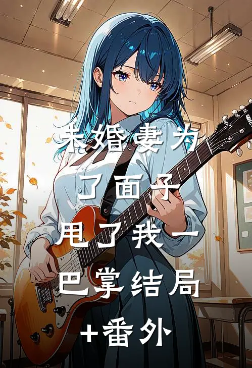 未婚妻为了面子，甩了我一巴掌结局+番外