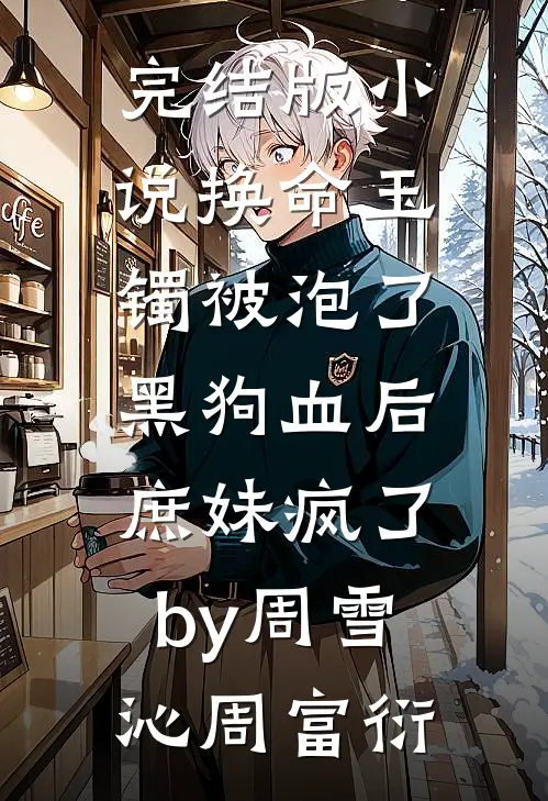 完结版小说换命玉镯被泡了黑狗血后，庶妹疯了by周雪沁周富衍