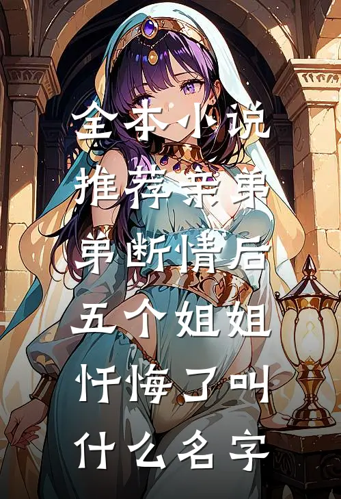 全本小说推荐亲弟弟断情后,五个姐姐忏悔了叫什么名字