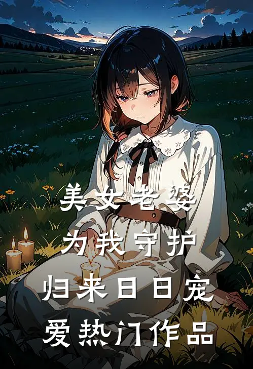 美女老婆为我守护，归来日日宠爱热门作品