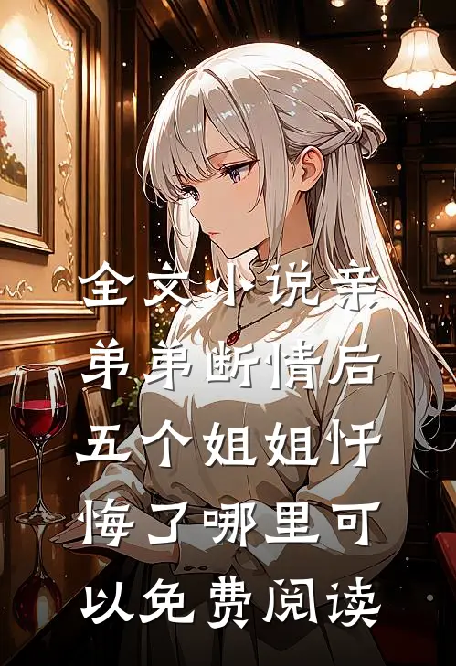 全文小说亲弟弟断情后,五个姐姐忏悔了哪里可以免费阅读