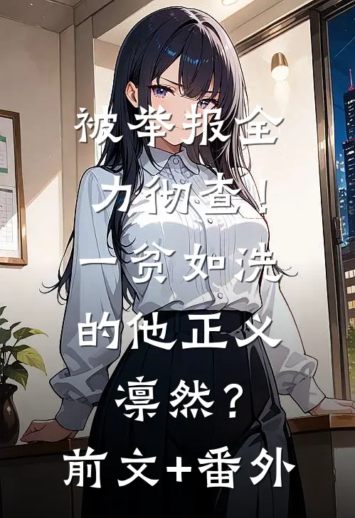 被举报全力彻查！一贫如洗的他正义凛然？前文+番外