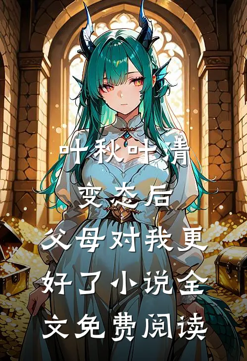 叶秋叶清变态后，父母对我更好了小说全文免费阅读