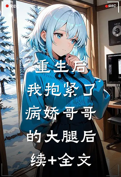 重生后，我抱紧了病娇哥哥的大腿后续+全文