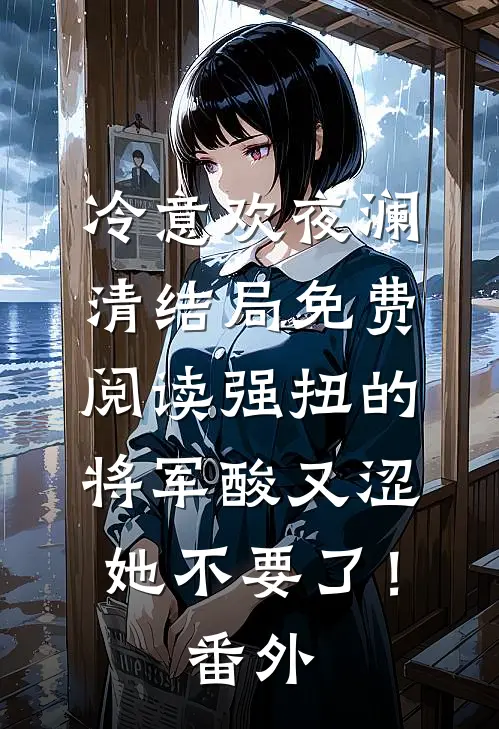 冷意欢夜澜清结局免费阅读强扭的将军酸又涩，她不要了！番外