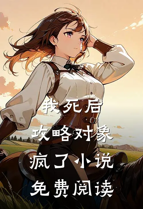 我死后，攻略对象疯了小说免费阅读