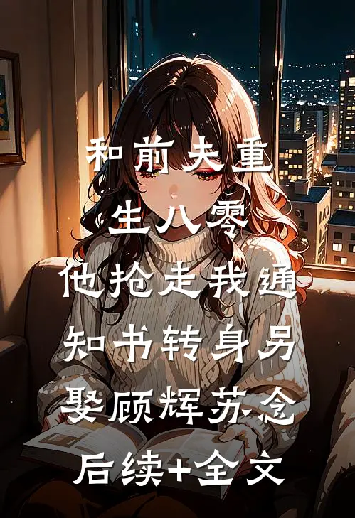 和前夫重生八零，他抢走我通知书转身另娶顾辉苏念后续+全文