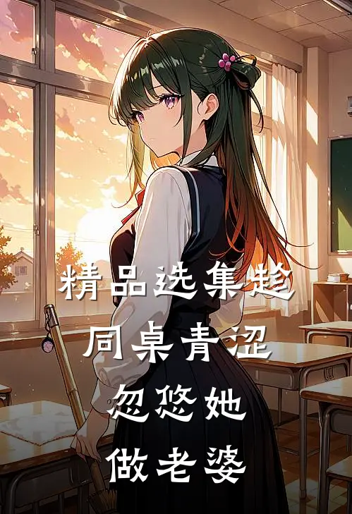 精品选集趁同桌青涩，忽悠她做老婆