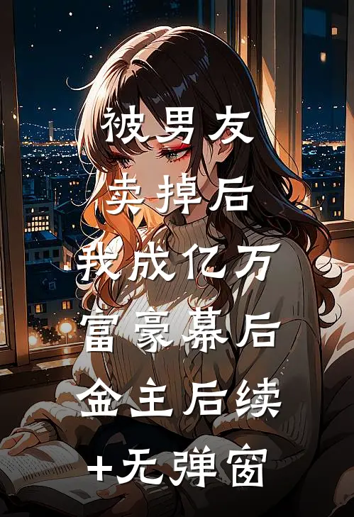 被男友卖掉后，我成亿万富豪幕后金主后续+无弹窗