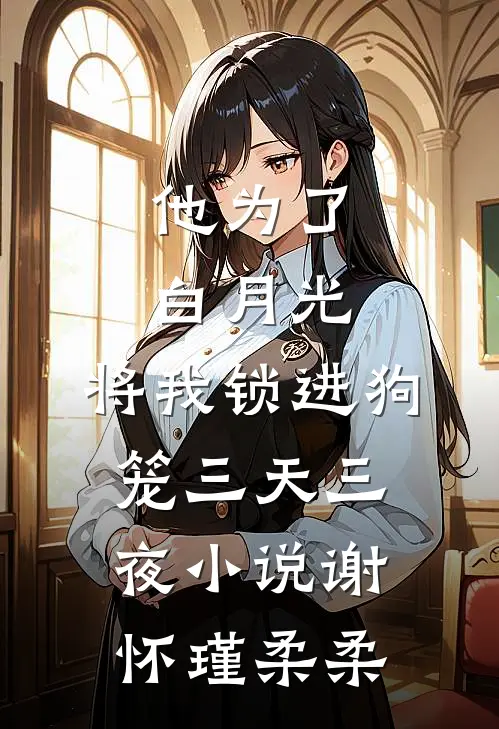 他为了白月光，将我锁进狗笼三天三夜小说谢怀瑾柔柔