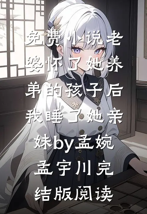 免费小说老婆怀了她养弟的孩子后，我睡了她亲妹by孟婉孟宇川完结版阅读