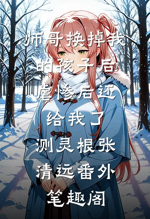 师哥换掉我的孩子后，虐惨后还给我了：测灵根张清远番外笔趣阁