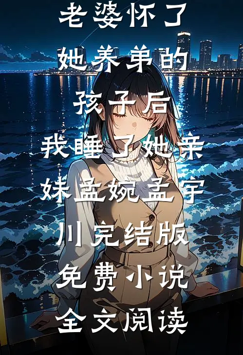 老婆怀了她养弟的孩子后，我睡了她亲妹孟婉孟宇川完结版免费小说全文阅读