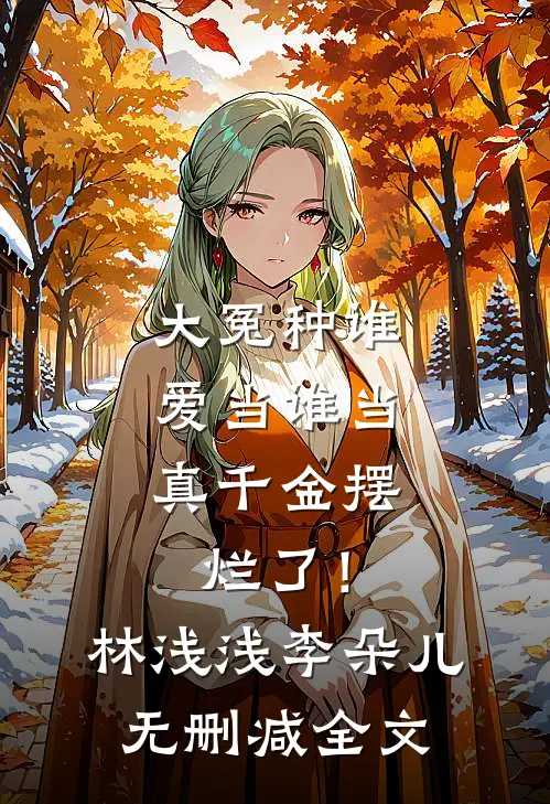 大冤种谁爱当谁当，真千金摆烂了！林浅浅李朵儿无删减全文