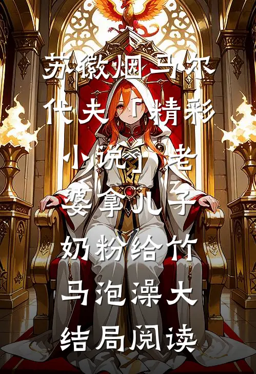 苏徽烟马尔代夫「精彩小说」老婆拿儿子奶粉给竹马泡澡大结局阅读