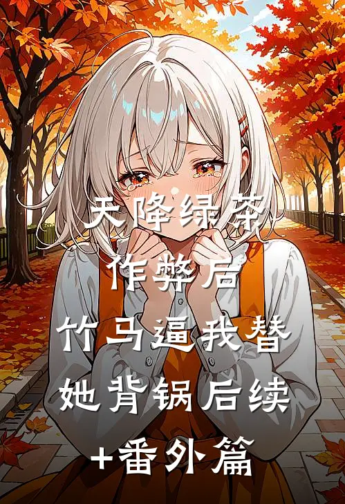 天降绿茶作弊后，竹马逼我替她背锅后续+番外篇