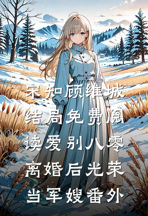 宋知顾维城结局免费阅读爱别八零：离婚后光荣当军嫂番外