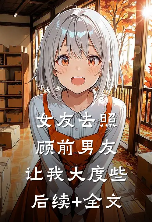 女友去照顾前男友，让我大度些后续+全文